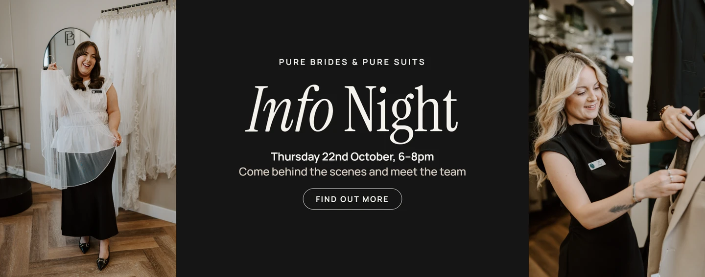 Pure Brides and Pure Suits Info Night. Thursday 22nd October, 6–8pm. Find out more.
